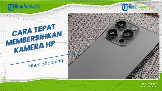Jangan Sembarangan, Begini Cara Tepat Membersihkan Kamera HP agar Terlihat Bersih