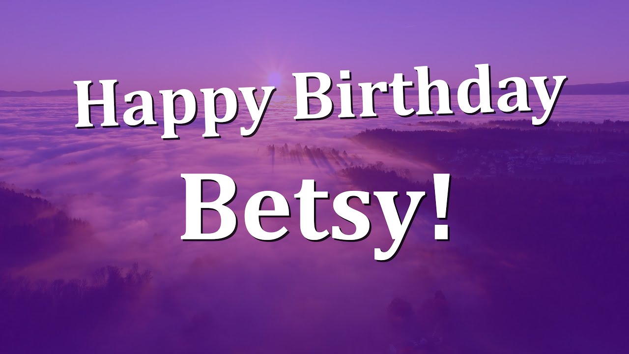 Happy Birthday Betsy!  Have an Amazing Birthday!