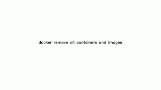 docker remove all containers and images-Solution in description below
