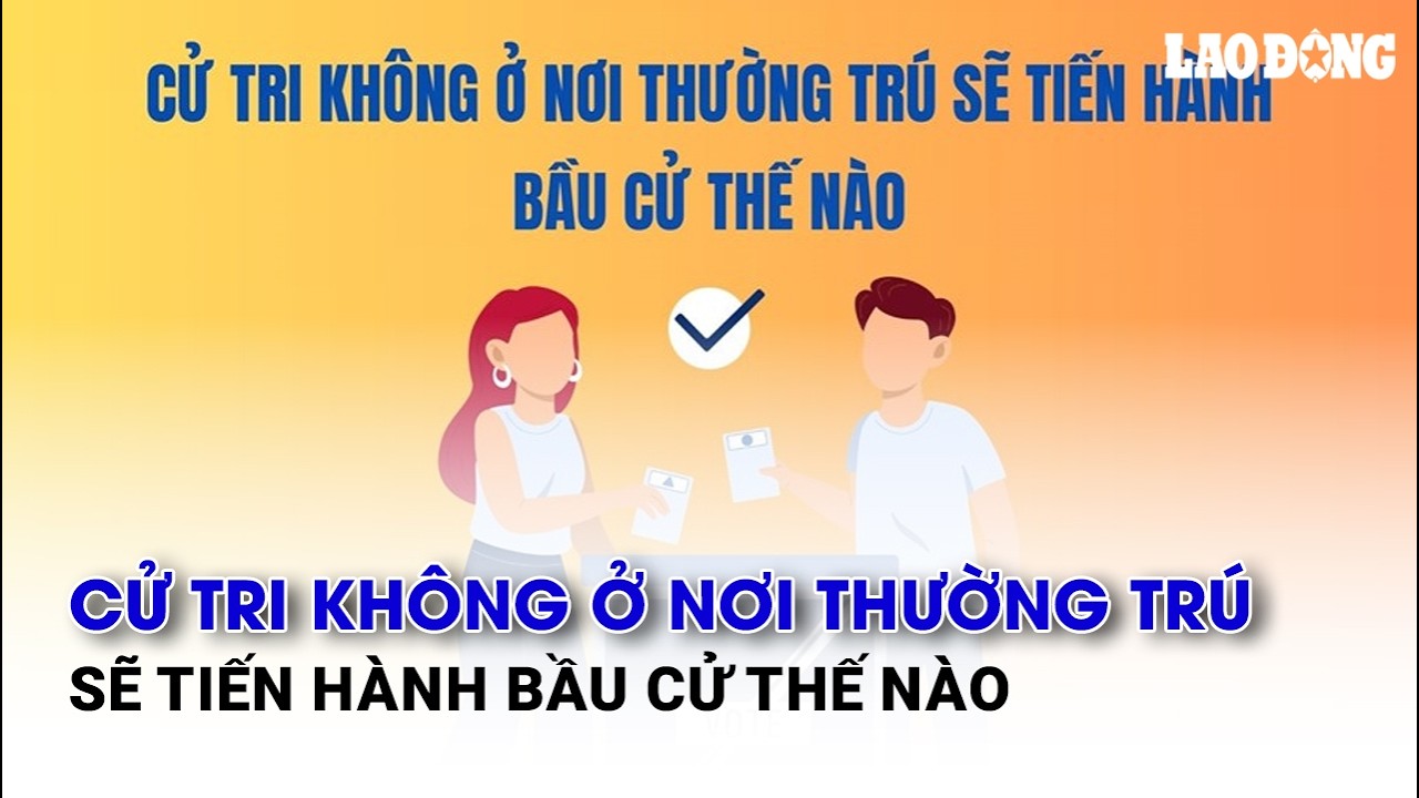 Cử tri không ở nơi thường trú sẽ tiến hành bầu cử thế nào