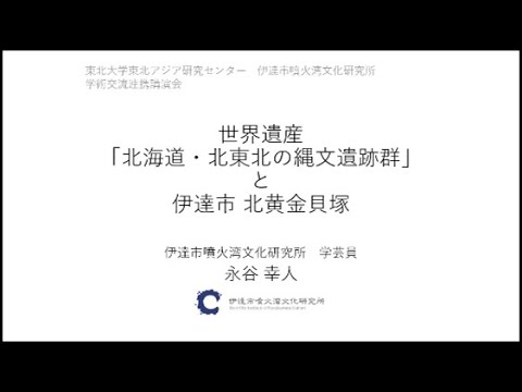 東北大学東北アジア研究センター・伊達市噴火湾文化研究所第11 回 学術交流連携講演会「日本の世界遺産：北の縄文文化と南の島の生態系」：世界遺産「北海道・北東北の縄文遺跡群」と伊達市 北黄金貝塚