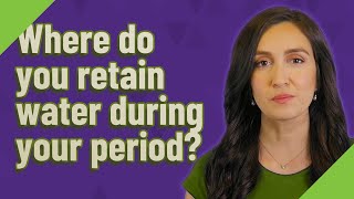 Where do you retain water during your period?