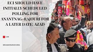 ECI should have initially scheduled polling for Anantnag-Rajouri for a later date: Azad