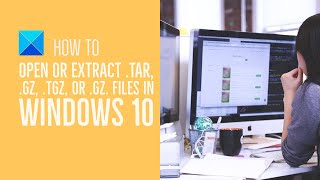 How to open or extract .TAR.GZ, .TGZ or .GZ. Files in Windows 10