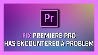 How To Fix Adobe Premiere Pro Has Encountered A Problem And Needs To Close Error