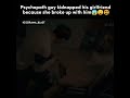 Psychopath Guy Kidnapped His Girlfriend Because She Broke Up With Him