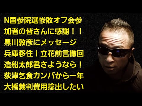 キンキンLIVE N国参院選惨敗オフ会参加者に感謝! 黒川敦彦へメッセージ 立花兵庫県移住前言撤回 造船太郎君さようなら! 荻津乞食カンパから一年 大橋裁判費用捻出したい! #概要欄へ