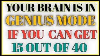 YOU BRAIN IS IN GENIOS MODE IF YOU CAN GET 15 OUT OF 40