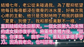 《夏情已逝，寒夜終長》結婚七年，老公從未碰過我。為了壓抑慾望他每日每夜都浸在徹骨的冰水里，好幾次我心疼的主動，他只是克制地吻了吻我的額頭“夏夏，別傻了。我和那些禽獸不一樣。”直到結婚紀念日那天，一個女