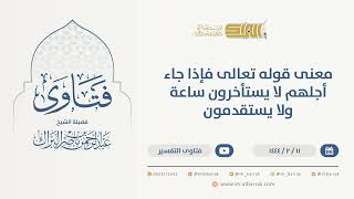 صورة معنى قوله تعالى فإذا جاء أجلهم لا يستأخرون ساعة ولا يستقدمون - الشيخ عبدالرحمن البراك (9952)