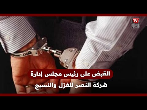 «هارب من 18 حكمًا».. كواليس القبض على رئيس مجلس إدارة شركة النصر للغزل والنسيج بالجيزة