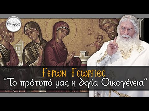 Γέρων Γεώργιος: ΤΟ ΠΡΟΤΥΠΟ ΜΑΣ ΕΙΝΑΙ Η ΑΓΙΑ ΟΙΚΟΓΕΝΕΙΑ
