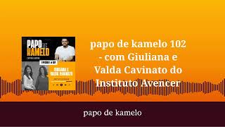 papo de kamelo 102 - com Giuliana e Valda Cavinato do Instituto Avencer | papo de kamelo