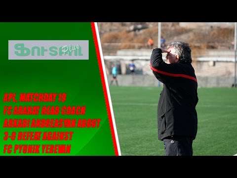 APL, matchday 19 FC Ararat head coach Arkadi Andreasyan about 3-0 defeat against FC Pyunik Yerevan