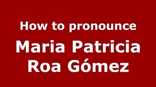 How to pronounce Maria Patricia Roa Gómez