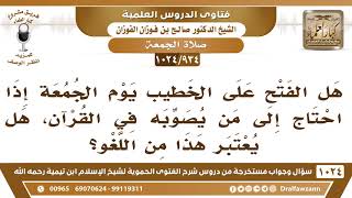 صورة [934 -1024] هل الفتح على الخطيب يوم الجمعة إذا احتاج إلى من يصوبه في القرآن، هل يعتبر هذا من اللغو؟