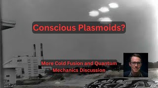 Conscious Plasmoids?!? - Cold Fusion & Quantum Mechanics