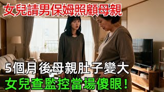 女兒請男保姆照顧母親，5個月後母親肚子變大，女兒查監控當場傻眼！#情感#故事#奇聞#社會#倫理#男頻