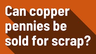 Can copper pennies be sold for scrap?