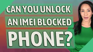 Can you unlock an IMEI blocked phone?