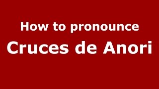 How to pronounce Cruces De Anori