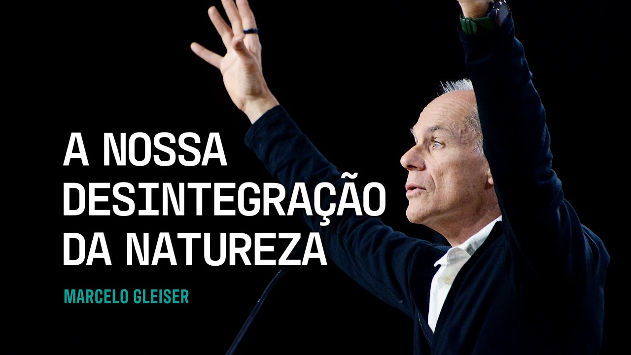 Marcelo Gleiser: A nossa desintegração da natureza