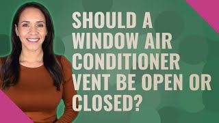 Should a window air conditioner vent be open or closed?