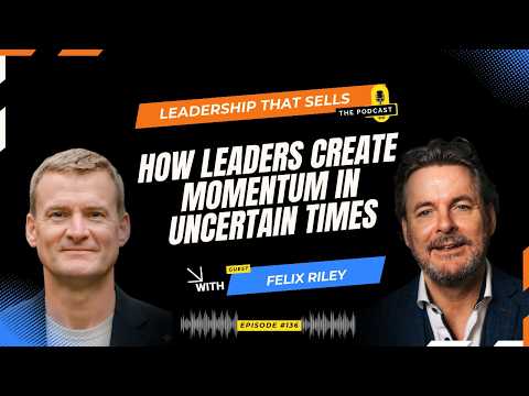 Leadership that Sells Podcast: 136 FELIX RILEY - How Leaders Create Momentum in Uncertain Times