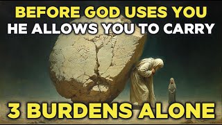 Before God Uses You, He Allows You to Carry These 3 Burdens Alone
