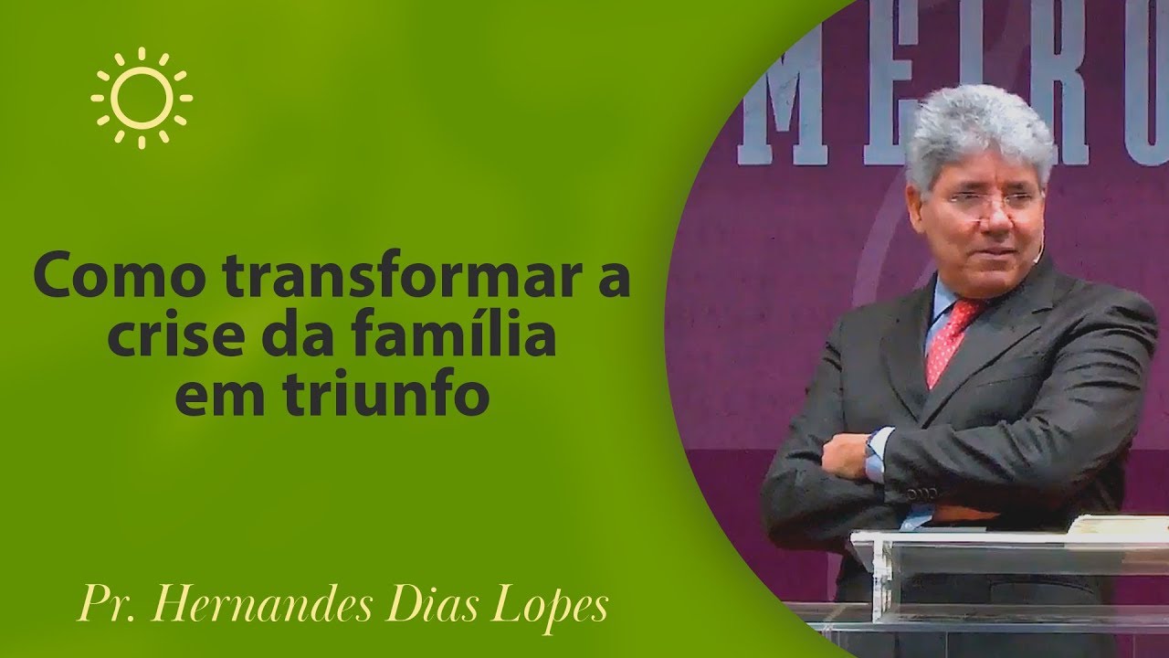 Como transformar a crise da família em triunfo | Pr Hernandes Dias Lopes