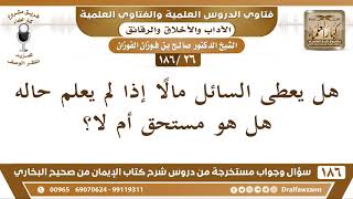 صورة [26 /186] هل يعطى السائل مالا إذا لم يعلم حاله هل هو مستحق أم لا؟ الشيخ صالح الفوزان