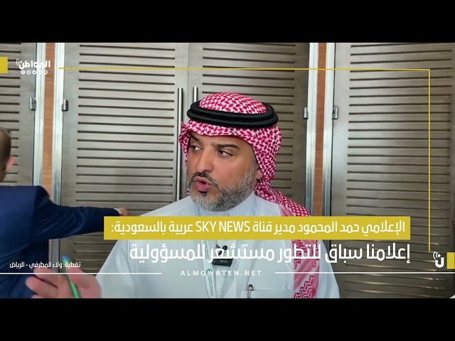 الإعلامي حمد المحمود مدير قناة SKY NEWS عربية بالسعودية :  إعلامنا سباق للتطور مستشعر للمسؤولية