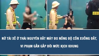 Nữ tài xế ở Thái Nguyên hất máy đo nồng độ cồn xuống đất, vi phạm gần gấp đôi mức kịch khung