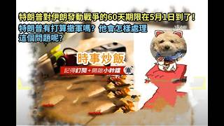 時事炒飯- 特朗普對伊朗發動戰爭的60天期限在5月1日到了！特朗普有打算撤軍嗎？他會怎樣處理這個問題?