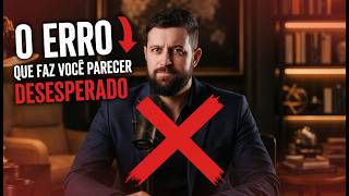O Erro Que Faz Você Parecer Desesperado Sem Perceber