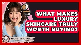 What Makes Luxury Skincare Truly Worth Buying? - Beauty Esse