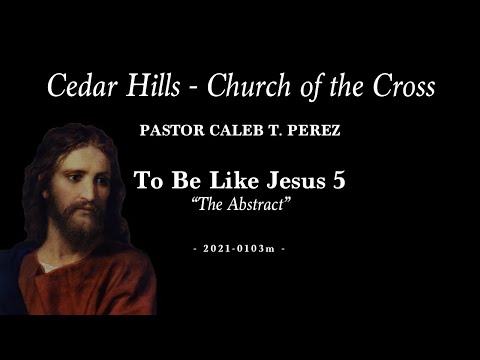 2021-0103m  | Pastor Caleb T. Perez | To Be Like Jesus 5 - “The Abstract”