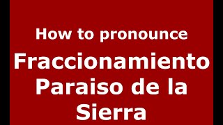 How to pronounce Fraccionamiento Paraiso De La Sierra