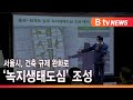 서울시 건축 규제 완화로 녹지생태도심 조성_sk broadband 서울뉴스