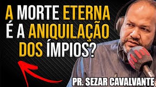 A morte eterna é a aniquilação dos ímpios? Pastor SEZAR CAVALCANTE
