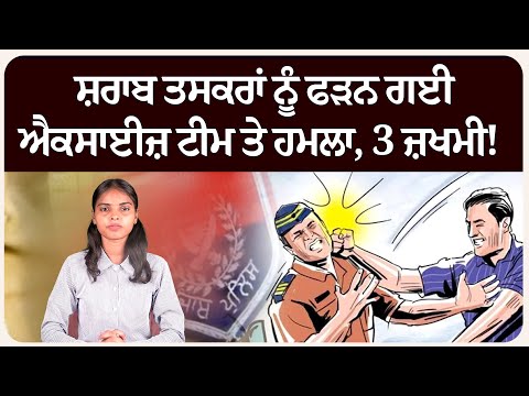 ਸ਼ਰਾਬ ਤਸਕਰਾਂ ਨੂੰ ਫੜਨ ਗਈ ਐਕਸਾਈਜ਼ ਟੀਮ ਤੇ ਹ.ਮਲਾ, 3 ਜ਼ਖਮੀ!