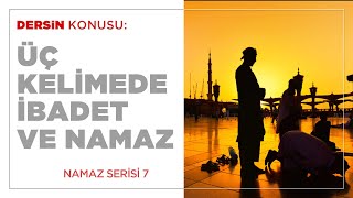 Üç Kelimede İbadet ve Namaz (7.BÖLÜM)