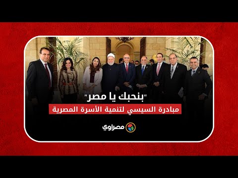 "بنحبك يا مصر" مبادرة السيسي لتنمية الأسرة المصرية طوق نجاة للتنمية الاقتصادية