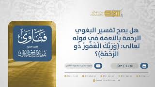 هل يصح تفسير البغوي الرحمة بالنعمة في قوله تعالى: {وربك الغفور ذو الرحمة}؟ - الشيخ البراك (12824) image