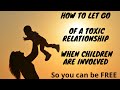 How to Let Go of a Toxic Relationship When Children are Involved so you can find REAL HAPPINESS.