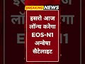 Breaking News इसरो आज लॉन्च करेगा EOS N1 अन्वेषा स�