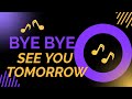 BYE BYE SEE YOU TOMORROW