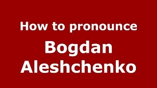 How to pronounce Bogdan Aleshchenko