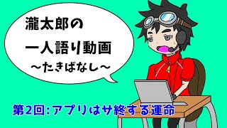 瀧太郎の一人語り動画~たきばなし~【第２回：アプリはサ終する運命】