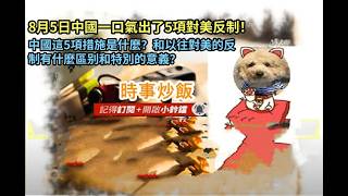時事炒飯- 8月5日中國一口氣出了5項對美反制！中國這5項措施是什麼？和以往對美的反制有什麼區别和特?